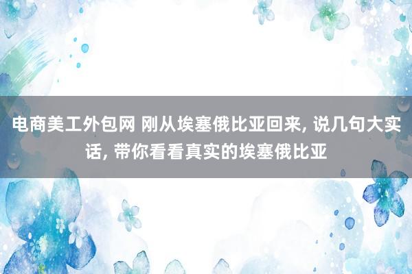 电商美工外包网 刚从埃塞俄比亚回来, 说几句大实话, 带你看看真实的埃塞俄比亚