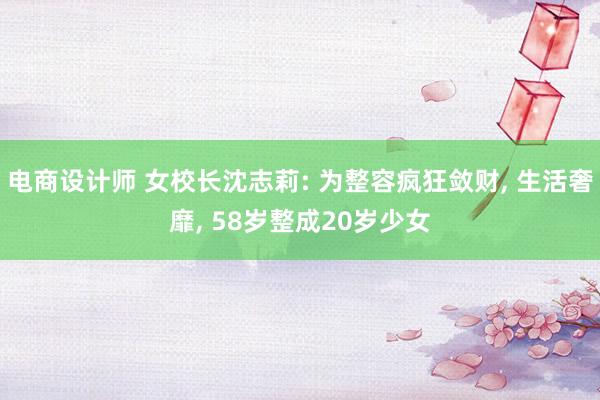 电商设计师 女校长沈志莉: 为整容疯狂敛财, 生活奢靡, 58岁整成20岁少女