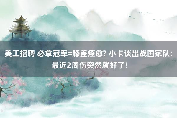 美工招聘 必拿冠军=膝盖痊愈? 小卡谈出战国家队: 最近2周伤突然就好了!