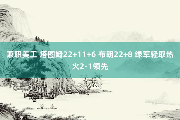 兼职美工 塔图姆22+11+6 布朗22+8 绿军轻取热火2-1领先