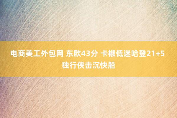 电商美工外包网 东欧43分 卡椒低迷哈登21+5 独行侠击沉快船