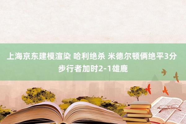 上海京东建模渲染 哈利绝杀 米德尔顿俩绝平3分 步行者加时2-1雄鹿