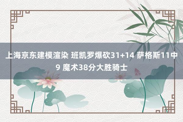 上海京东建模渲染 班凯罗爆砍31+14 萨格斯11中9 魔术38分大胜骑士