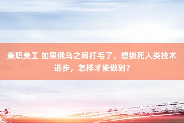 兼职美工 如果俄乌之间打毛了，想锁死人类技术进步，怎样才能做到？