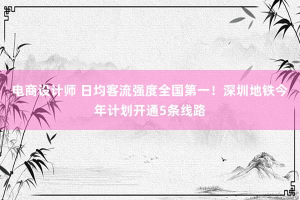 电商设计师 日均客流强度全国第一！深圳地铁今年计划开通5条线路