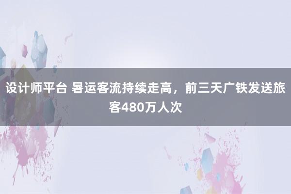 设计师平台 暑运客流持续走高，前三天广铁发送旅客480万人次