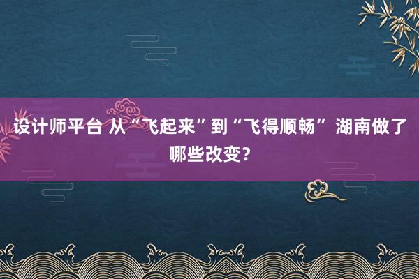 设计师平台 从“飞起来”到“飞得顺畅” 湖南做了哪些改变？