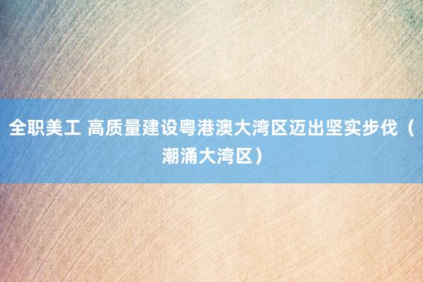 全职美工 高质量建设粤港澳大湾区迈出坚实步伐（潮涌大湾区）