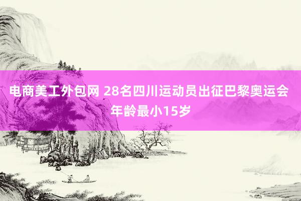 电商美工外包网 28名四川运动员出征巴黎奥运会 年龄最小15岁