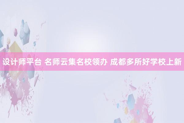 设计师平台 名师云集名校领办 成都多所好学校上新