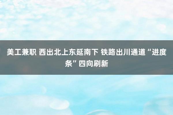 美工兼职 西出北上东延南下 铁路出川通道“进度条”四向刷新