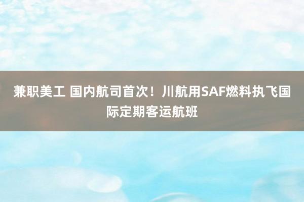 兼职美工 国内航司首次！川航用SAF燃料执飞国际定期客运航班