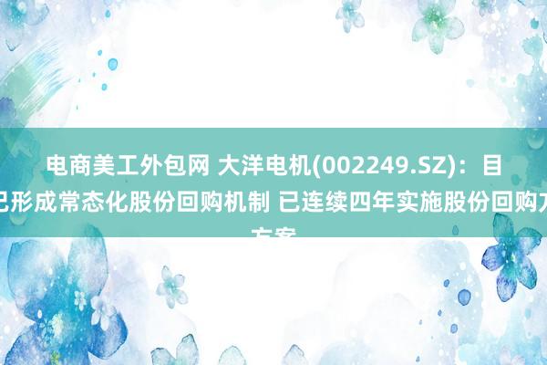 电商美工外包网 大洋电机(002249.SZ)：目前已形成常态化股份回购机制 已连续四年实施股份回购方案