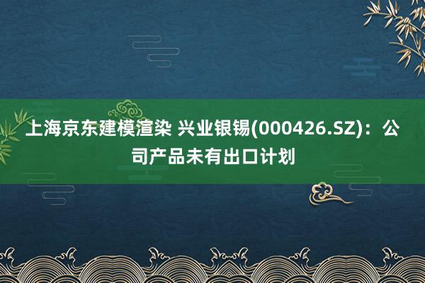 上海京东建模渲染 兴业银锡(000426.SZ)：公司产品未有出口计划