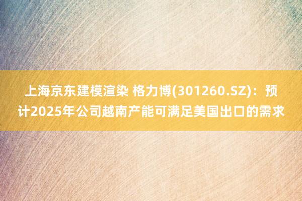 上海京东建模渲染 格力博(301260.SZ)：预计2025年公司越南产能可满足美国出口的需求