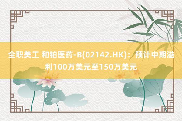 全职美工 和铂医药-B(02142.HK)：预计中期溢利100万美元至150万美元