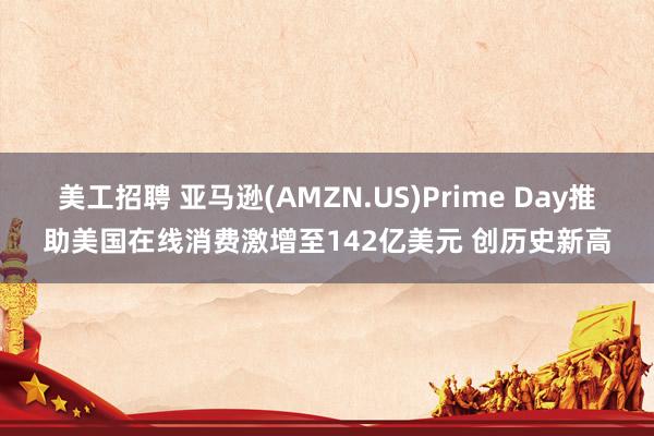 美工招聘 亚马逊(AMZN.US)Prime Day推助美国在线消费激增至142亿美元 创历史新高