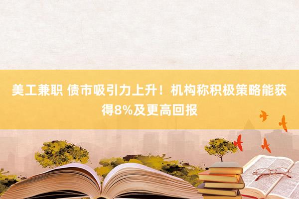 美工兼职 债市吸引力上升！机构称积极策略能获得8%及更高回报