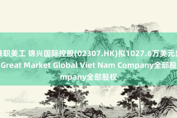 兼职美工 锦兴国际控股(02307.HK)拟1027.6万美元出售Great Market Global Viet Nam Company全部股权