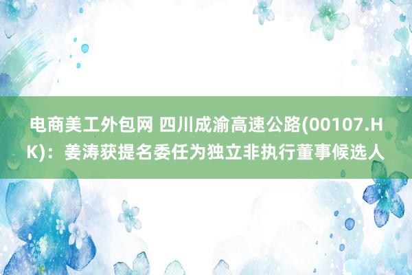 电商美工外包网 四川成渝高速公路(00107.HK)：姜涛获提名委任为独立非执行董事候选人