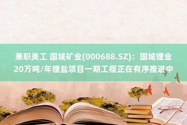 兼职美工 国城矿业(000688.SZ)：国城锂业20万吨/年锂盐项目一期工程正在有序推进中