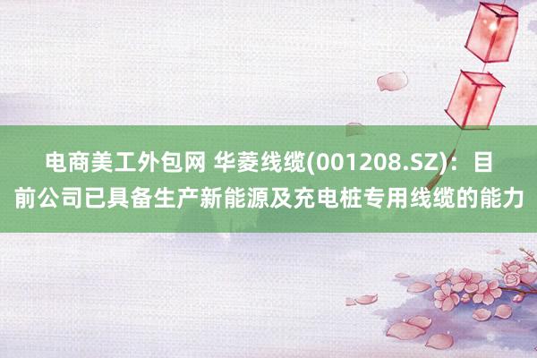 电商美工外包网 华菱线缆(001208.SZ)：目前公司已具备生产新能源及充电桩专用线缆的能力