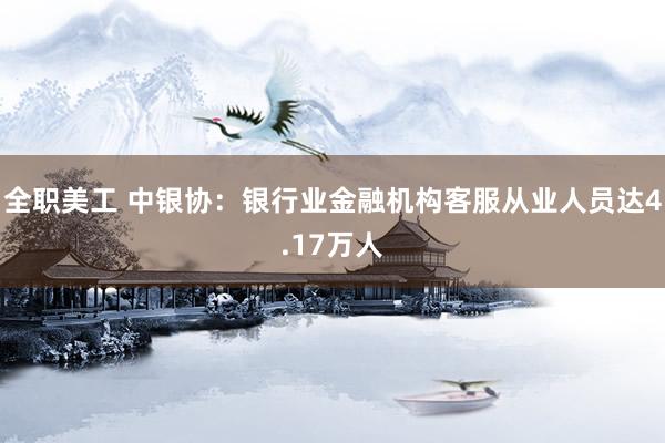 全职美工 中银协：银行业金融机构客服从业人员达4.17万人