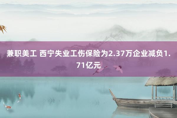 兼职美工 西宁失业工伤保险为2.37万企业减负1.71亿元