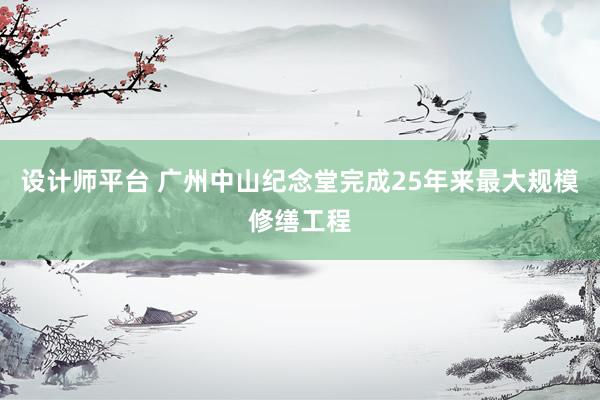 设计师平台 广州中山纪念堂完成25年来最大规模修缮工程