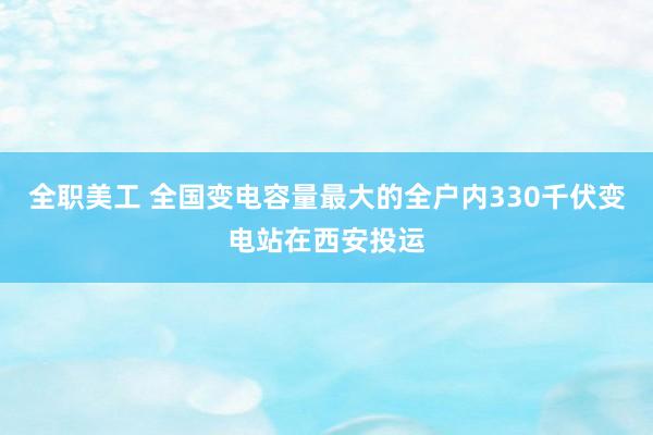 全职美工 全国变电容量最大的全户内330千伏变电站在西安投运