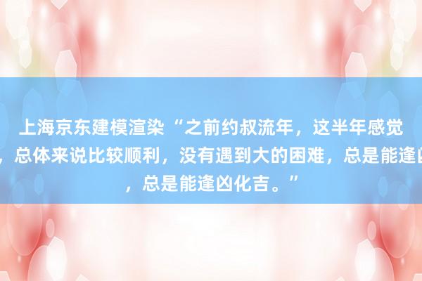 上海京东建模渲染 “之前约叔流年，这半年感觉很有效果，总体来说比较顺利，没有遇到大的困难，总是能逢凶化吉。”