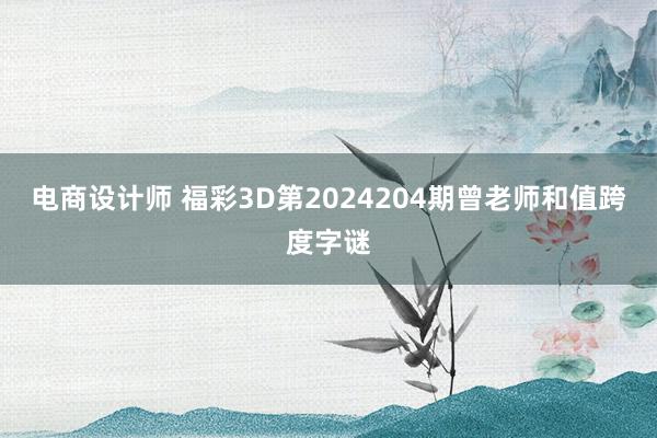 电商设计师 福彩3D第2024204期曾老师和值跨度字谜