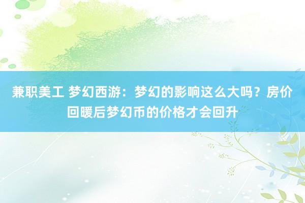 兼职美工 梦幻西游：梦幻的影响这么大吗？房价回暖后梦幻币的价格才会回升