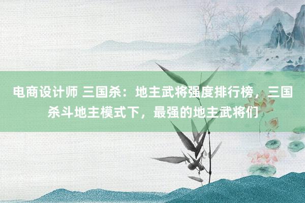 电商设计师 三国杀：地主武将强度排行榜，三国杀斗地主模式下，最强的地主武将们