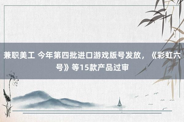 兼职美工 今年第四批进口游戏版号发放，《彩虹六号》等15款产品过审