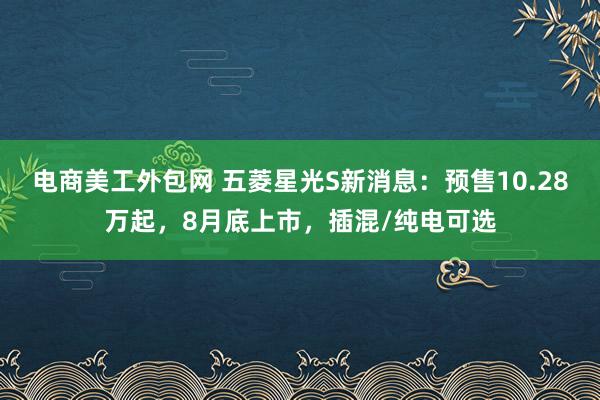 电商美工外包网 五菱星光S新消息：预售10.28万起，8月底上市，插混/纯电可选