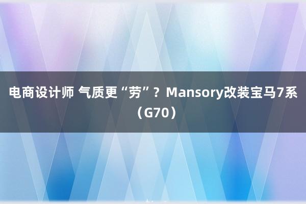 电商设计师 气质更“劳”？Mansory改装宝马7系（G70）