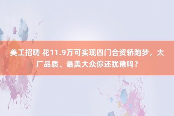 美工招聘 花11.9万可实现四门合资轿跑梦，大厂品质、最美大众你还犹豫吗？