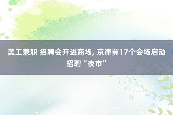 美工兼职 招聘会开进商场, 京津冀17个会场启动招聘“夜市”