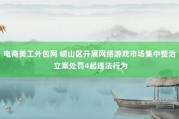 电商美工外包网 崂山区开展网络游戏市场集中整治 立案处罚4起违法行为