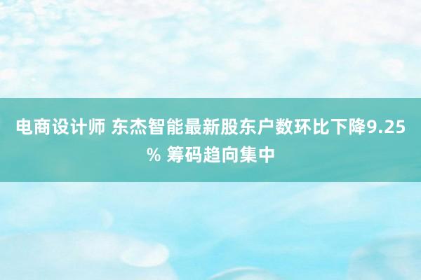 电商设计师 东杰智能最新股东户数环比下降9.25% 筹码趋向集中