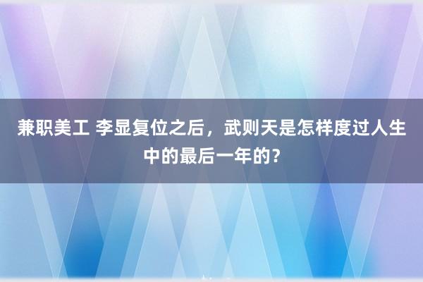 兼职美工 李显复位之后，武则天是怎样度过人生中的最后一年的？