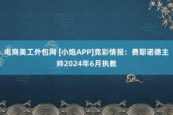 电商美工外包网 [小炮APP]竞彩情报：费耶诺德主帅2024年6月执教