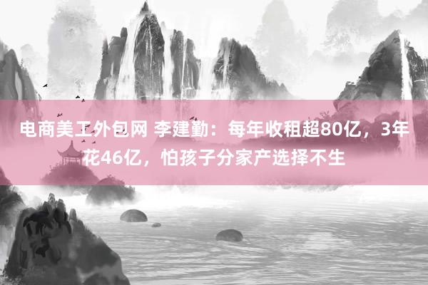 电商美工外包网 李建勤：每年收租超80亿，3年花46亿，怕孩子分家产选择不生