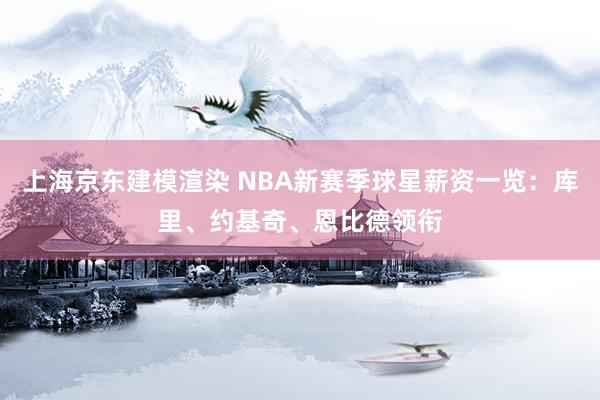 上海京东建模渲染 NBA新赛季球星薪资一览：库里、约基奇、恩比德领衔