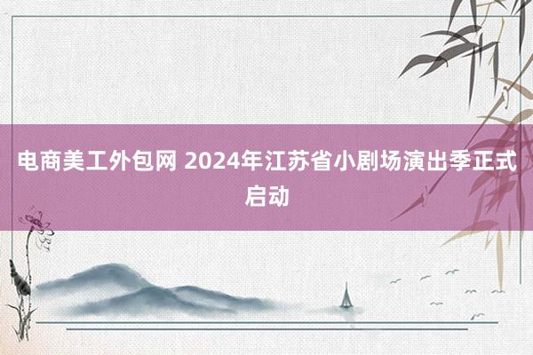 电商美工外包网 2024年江苏省小剧场演出季正式启动