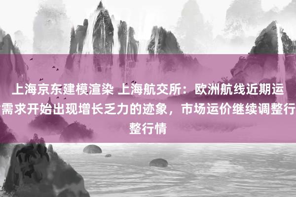 上海京东建模渲染 上海航交所：欧洲航线近期运输需求开始出现增长乏力的迹象，市场运价继续调整行情