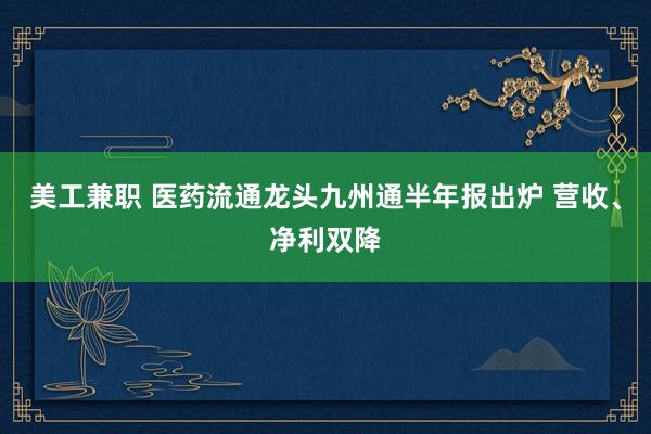 美工兼职 医药流通龙头九州通半年报出炉 营收、净利双降