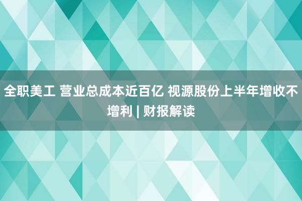 全职美工 营业总成本近百亿 视源股份上半年增收不增利 | 财报解读