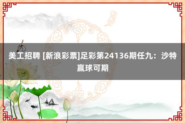 美工招聘 [新浪彩票]足彩第24136期任九：沙特赢球可期